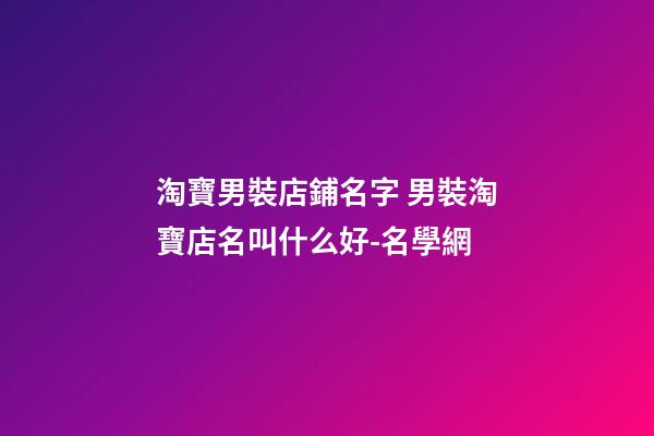 淘寶男裝店鋪名字 男裝淘寶店名叫什么好-名學網